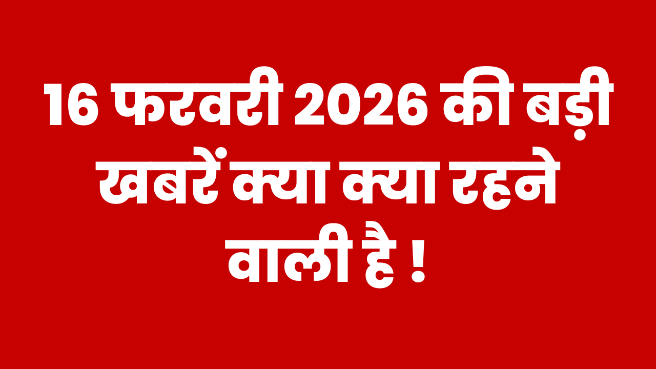 16 फरवरी 2026 की बड़ी खबरें क्या क्या रहने वाली है